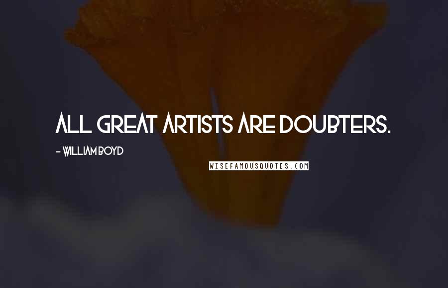 William Boyd Quotes: All great artists are doubters.