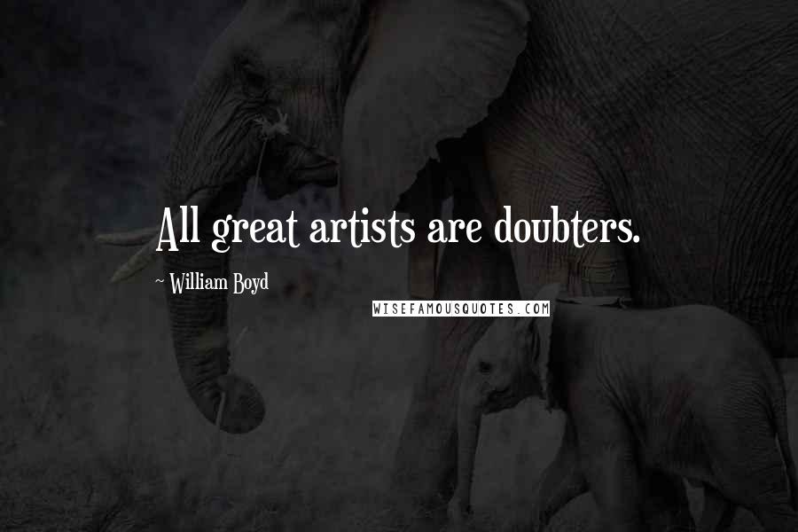 William Boyd Quotes: All great artists are doubters.