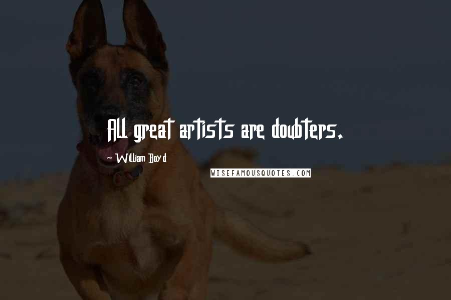 William Boyd Quotes: All great artists are doubters.