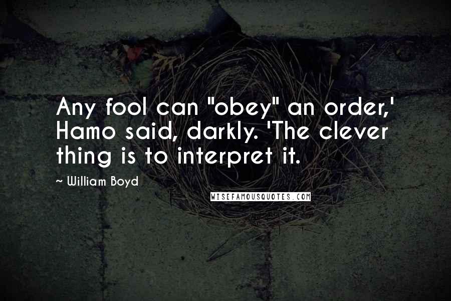 William Boyd Quotes: Any fool can "obey" an order,' Hamo said, darkly. 'The clever thing is to interpret it.