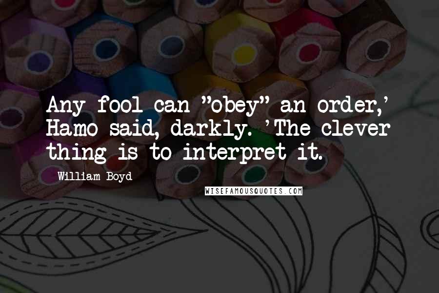 William Boyd Quotes: Any fool can "obey" an order,' Hamo said, darkly. 'The clever thing is to interpret it.