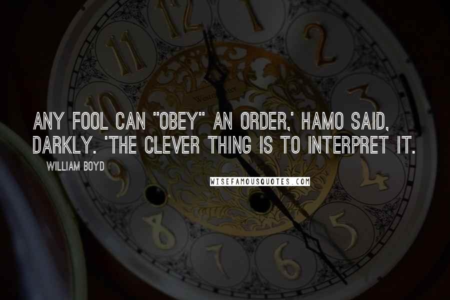 William Boyd Quotes: Any fool can "obey" an order,' Hamo said, darkly. 'The clever thing is to interpret it.