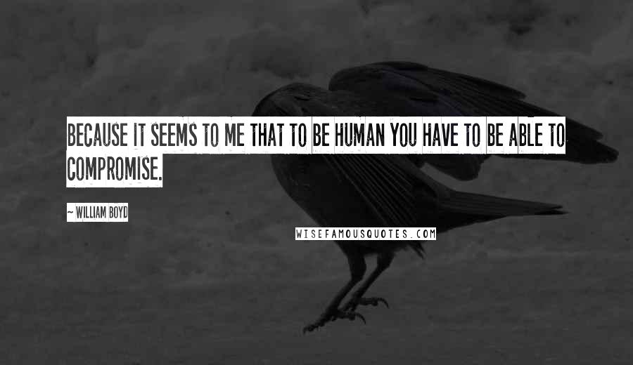 William Boyd Quotes: Because it seems to me that to be human you have to be able to compromise.