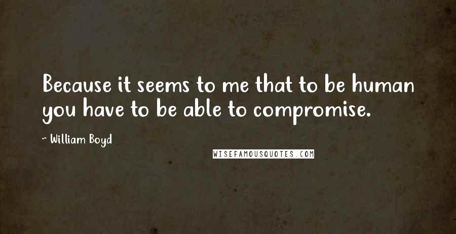 William Boyd Quotes: Because it seems to me that to be human you have to be able to compromise.