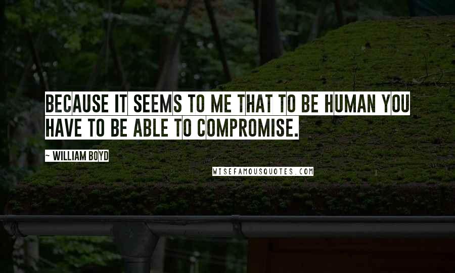 William Boyd Quotes: Because it seems to me that to be human you have to be able to compromise.