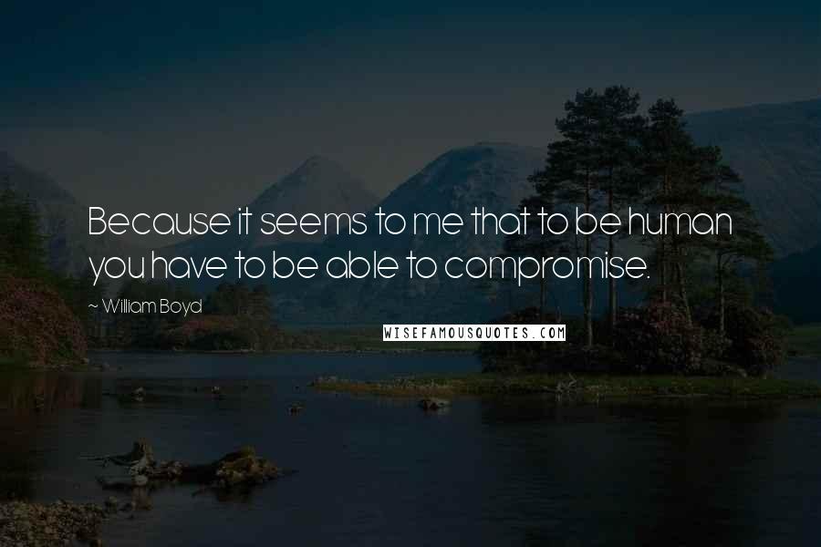 William Boyd Quotes: Because it seems to me that to be human you have to be able to compromise.