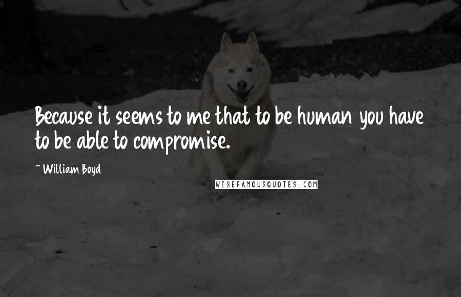 William Boyd Quotes: Because it seems to me that to be human you have to be able to compromise.