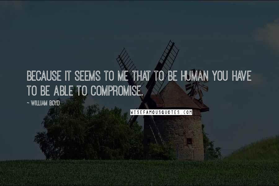 William Boyd Quotes: Because it seems to me that to be human you have to be able to compromise.