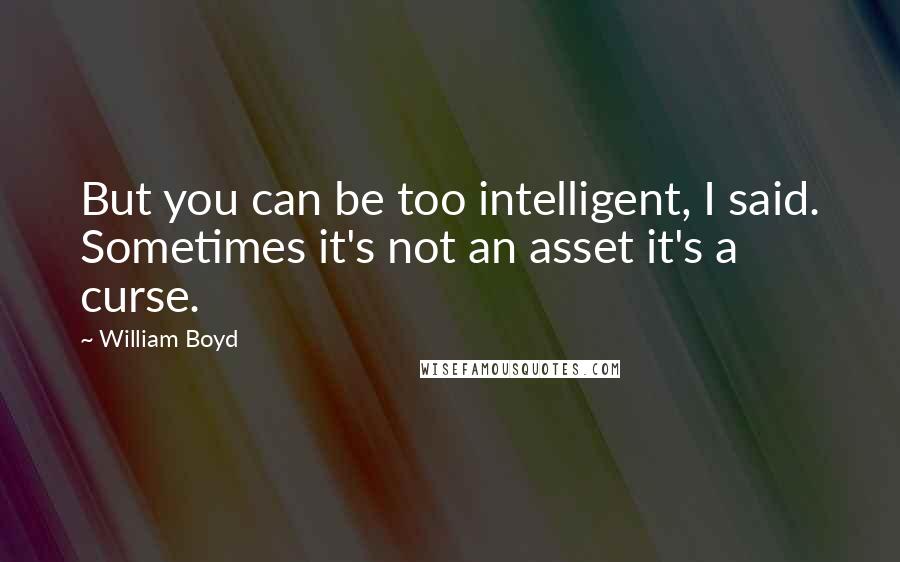 William Boyd Quotes: But you can be too intelligent, I said. Sometimes it's not an asset it's a curse.