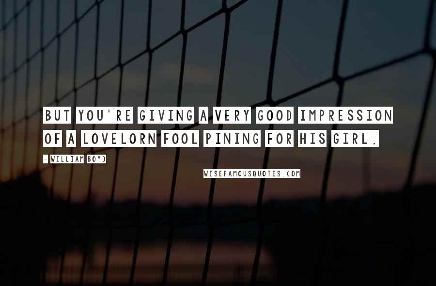 William Boyd Quotes: but you're giving a very good impression of a lovelorn fool pining for his girl.