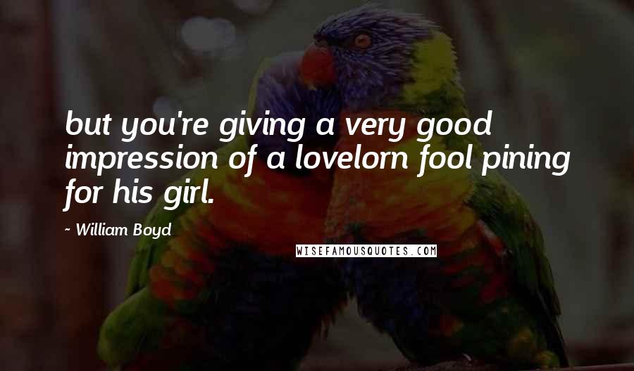 William Boyd Quotes: but you're giving a very good impression of a lovelorn fool pining for his girl.