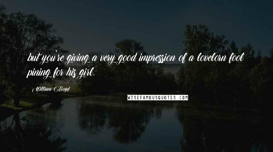 William Boyd Quotes: but you're giving a very good impression of a lovelorn fool pining for his girl.