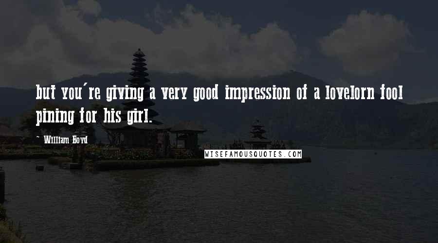 William Boyd Quotes: but you're giving a very good impression of a lovelorn fool pining for his girl.