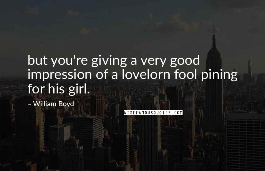 William Boyd Quotes: but you're giving a very good impression of a lovelorn fool pining for his girl.