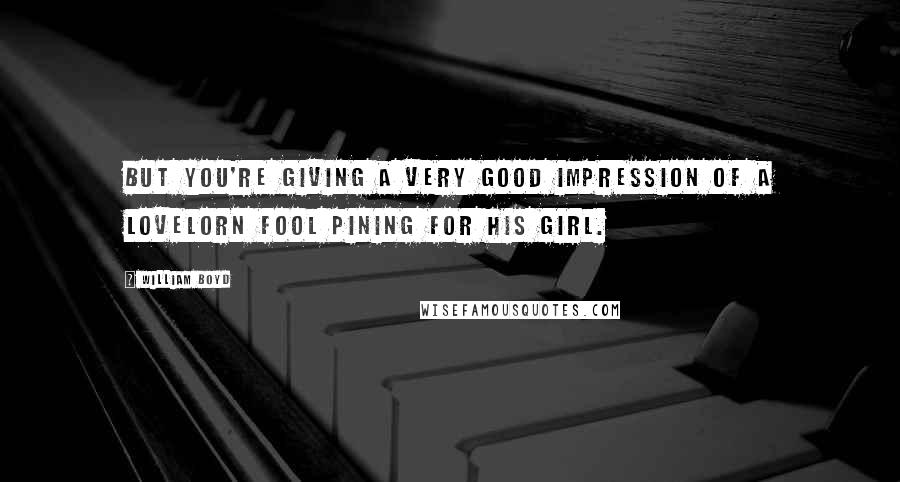 William Boyd Quotes: but you're giving a very good impression of a lovelorn fool pining for his girl.