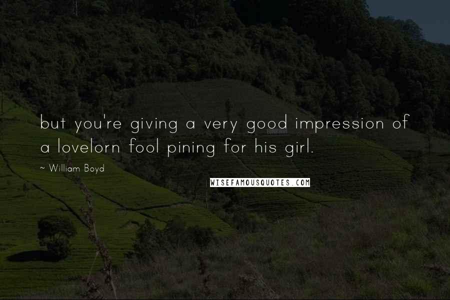 William Boyd Quotes: but you're giving a very good impression of a lovelorn fool pining for his girl.