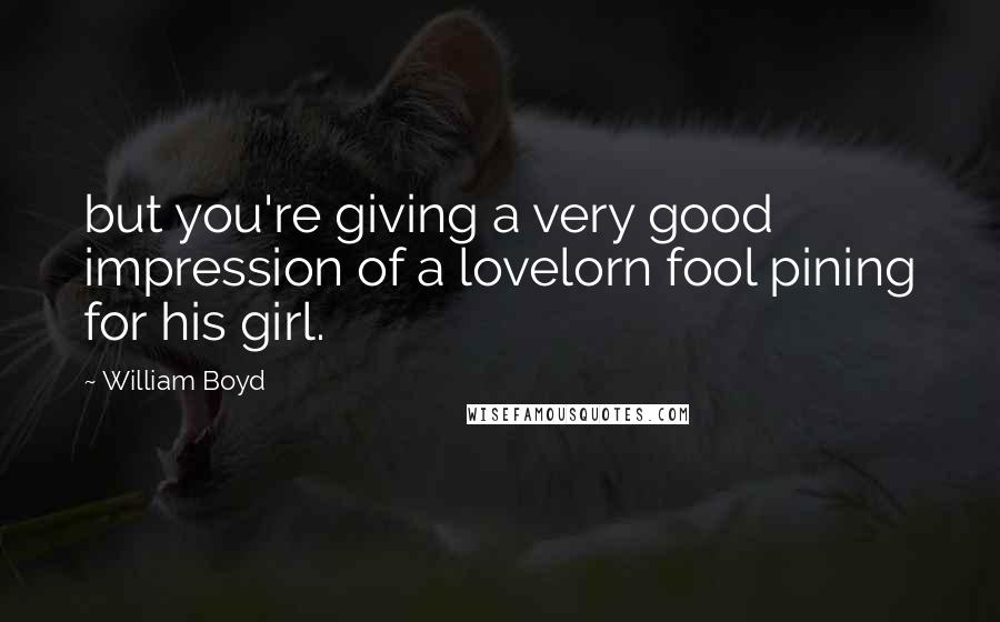 William Boyd Quotes: but you're giving a very good impression of a lovelorn fool pining for his girl.