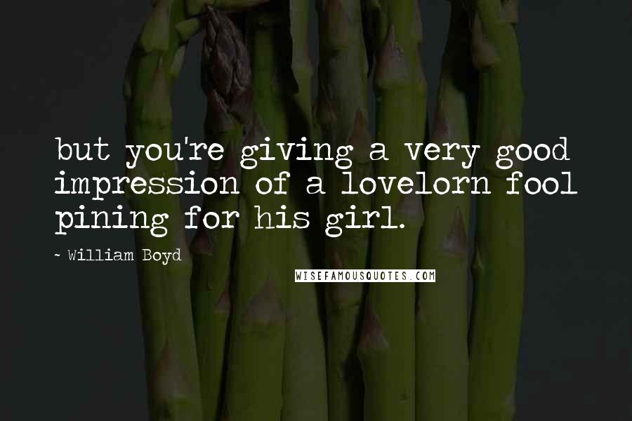 William Boyd Quotes: but you're giving a very good impression of a lovelorn fool pining for his girl.