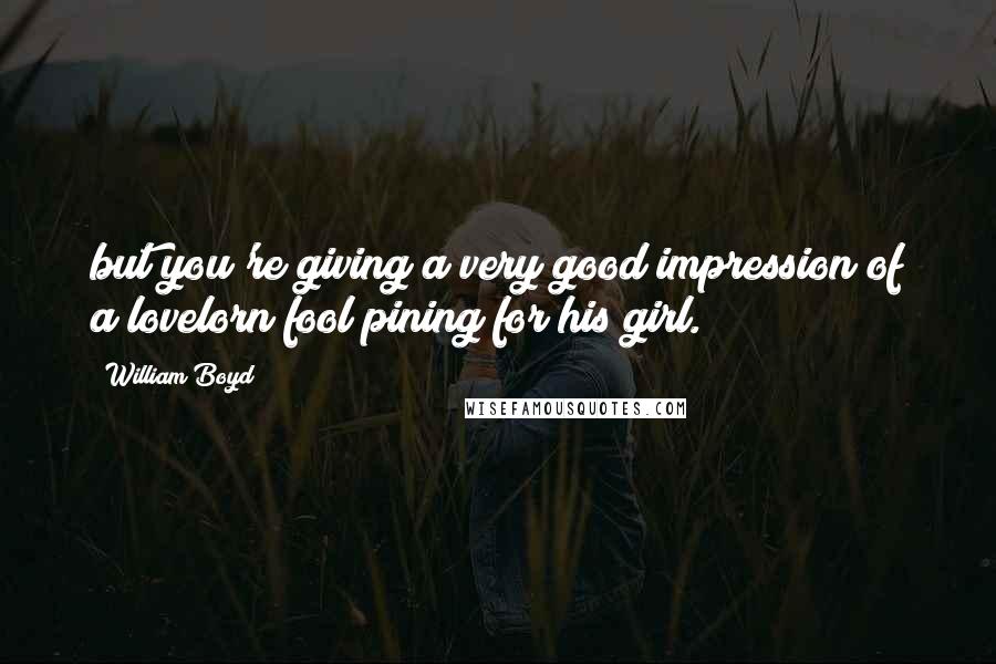 William Boyd Quotes: but you're giving a very good impression of a lovelorn fool pining for his girl.