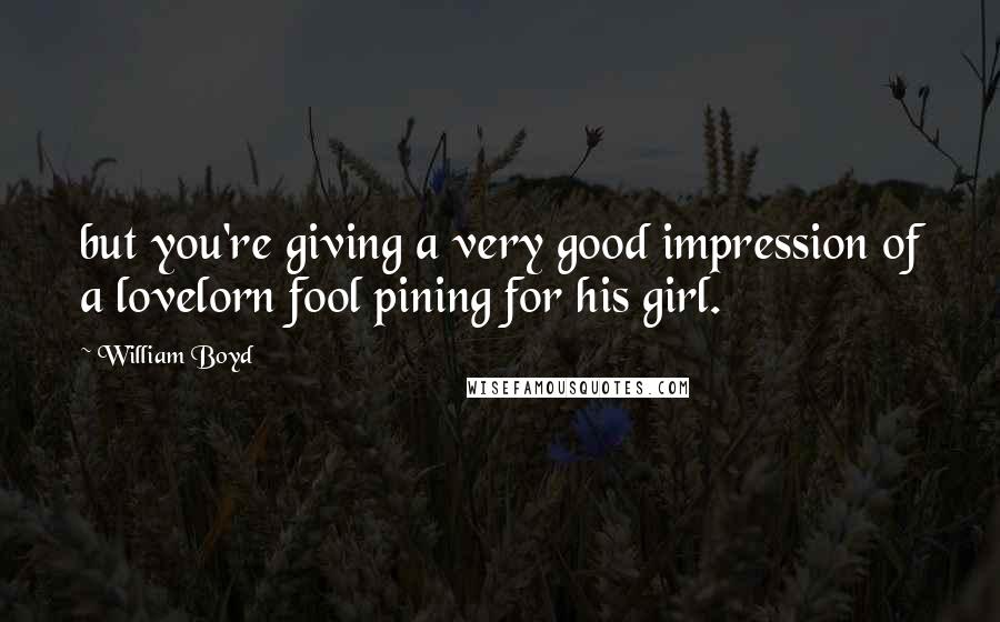 William Boyd Quotes: but you're giving a very good impression of a lovelorn fool pining for his girl.