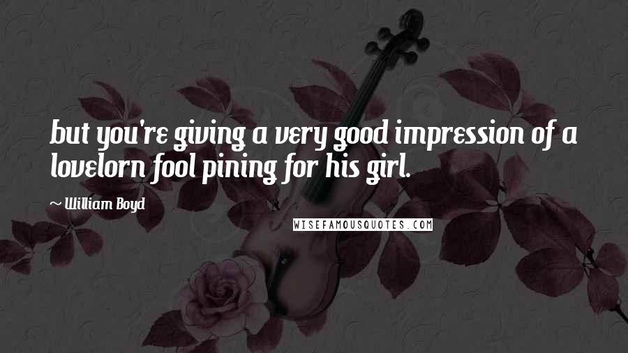 William Boyd Quotes: but you're giving a very good impression of a lovelorn fool pining for his girl.