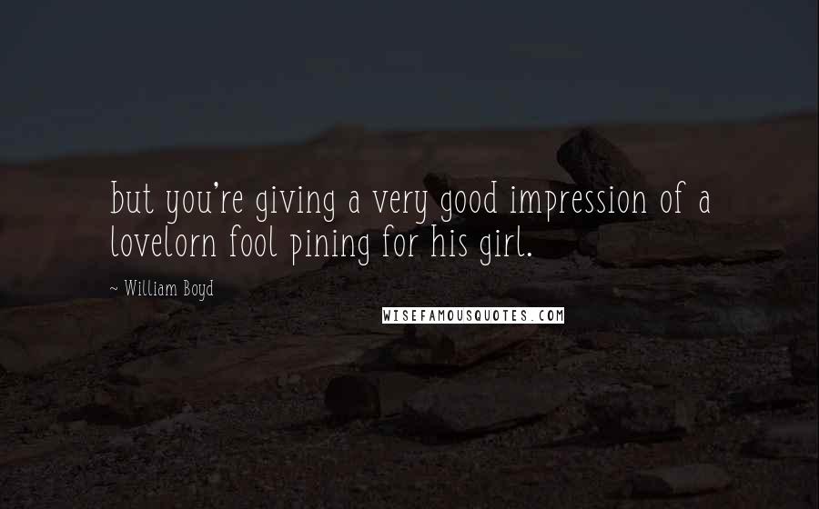 William Boyd Quotes: but you're giving a very good impression of a lovelorn fool pining for his girl.