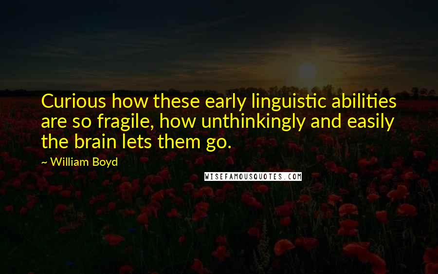 William Boyd Quotes: Curious how these early linguistic abilities are so fragile, how unthinkingly and easily the brain lets them go.