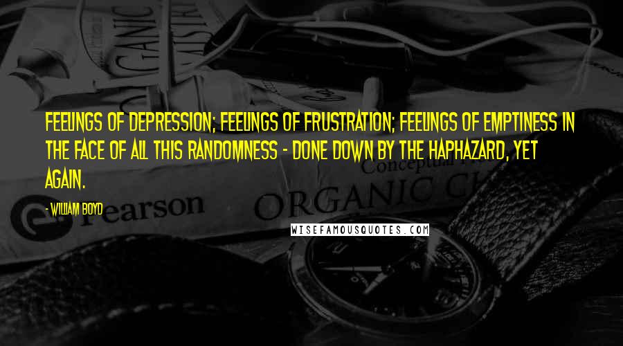 William Boyd Quotes: Feelings of depression; feelings of frustration; feelings of emptiness in the face of all this randomness - done down by the haphazard, yet again.