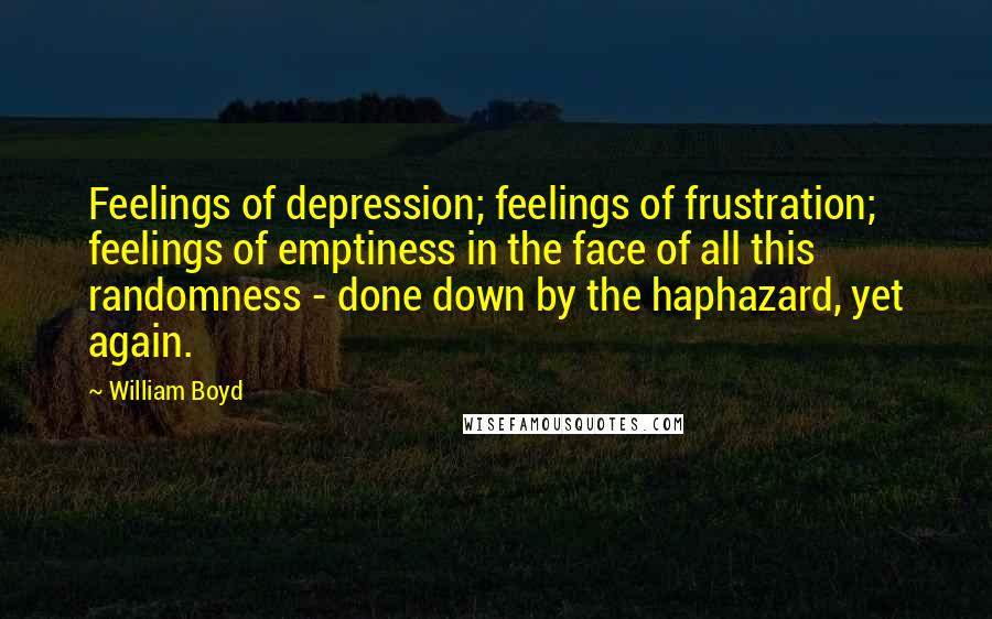 William Boyd Quotes: Feelings of depression; feelings of frustration; feelings of emptiness in the face of all this randomness - done down by the haphazard, yet again.