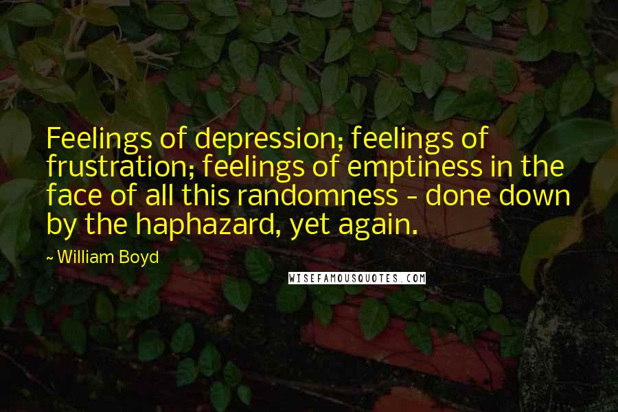 William Boyd Quotes: Feelings of depression; feelings of frustration; feelings of emptiness in the face of all this randomness - done down by the haphazard, yet again.