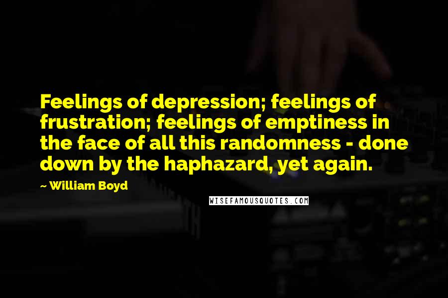 William Boyd Quotes: Feelings of depression; feelings of frustration; feelings of emptiness in the face of all this randomness - done down by the haphazard, yet again.