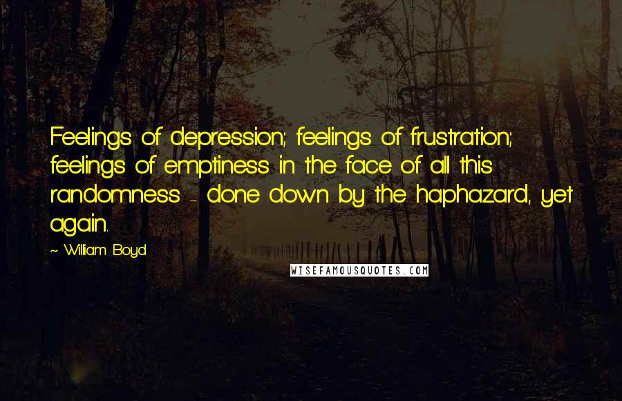 William Boyd Quotes: Feelings of depression; feelings of frustration; feelings of emptiness in the face of all this randomness - done down by the haphazard, yet again.