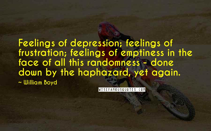 William Boyd Quotes: Feelings of depression; feelings of frustration; feelings of emptiness in the face of all this randomness - done down by the haphazard, yet again.