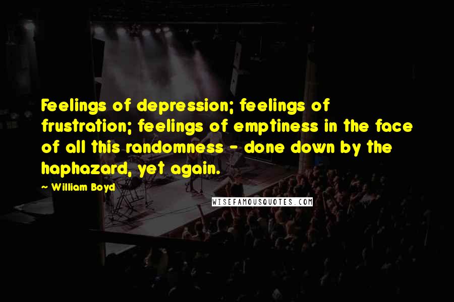 William Boyd Quotes: Feelings of depression; feelings of frustration; feelings of emptiness in the face of all this randomness - done down by the haphazard, yet again.