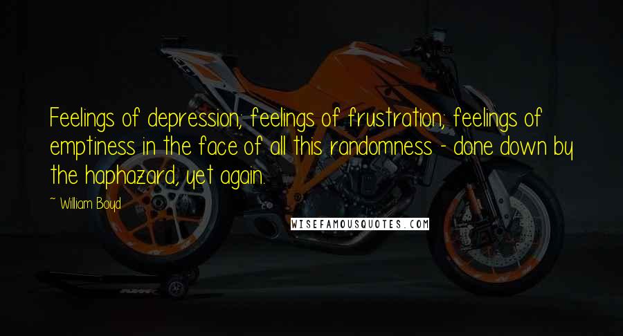 William Boyd Quotes: Feelings of depression; feelings of frustration; feelings of emptiness in the face of all this randomness - done down by the haphazard, yet again.