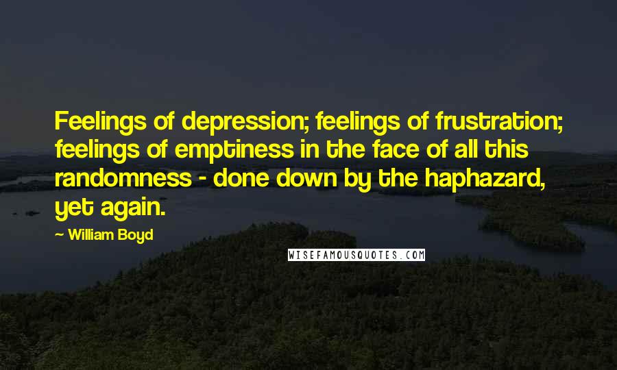 William Boyd Quotes: Feelings of depression; feelings of frustration; feelings of emptiness in the face of all this randomness - done down by the haphazard, yet again.