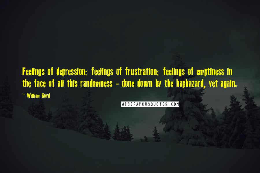 William Boyd Quotes: Feelings of depression; feelings of frustration; feelings of emptiness in the face of all this randomness - done down by the haphazard, yet again.