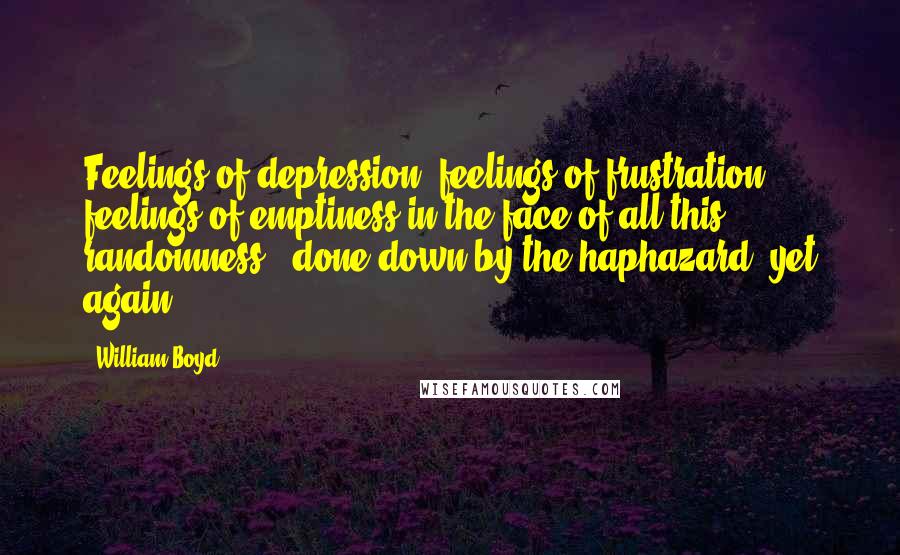 William Boyd Quotes: Feelings of depression; feelings of frustration; feelings of emptiness in the face of all this randomness - done down by the haphazard, yet again.