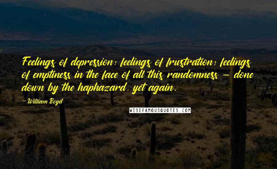 William Boyd Quotes: Feelings of depression; feelings of frustration; feelings of emptiness in the face of all this randomness - done down by the haphazard, yet again.