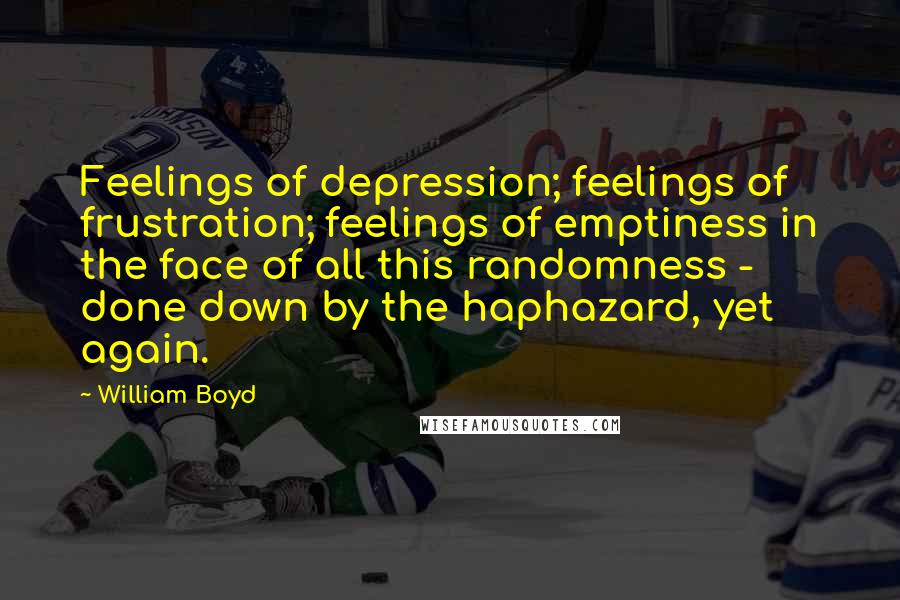 William Boyd Quotes: Feelings of depression; feelings of frustration; feelings of emptiness in the face of all this randomness - done down by the haphazard, yet again.