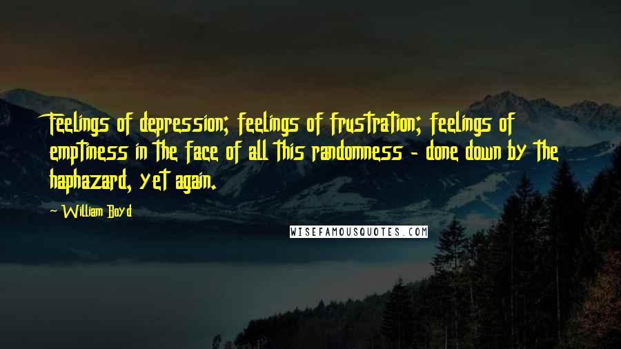 William Boyd Quotes: Feelings of depression; feelings of frustration; feelings of emptiness in the face of all this randomness - done down by the haphazard, yet again.