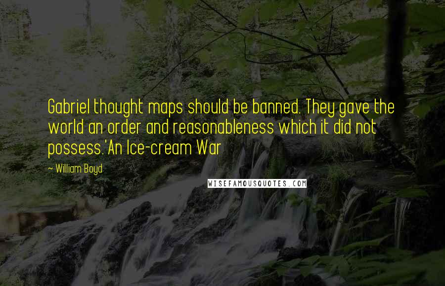 William Boyd Quotes: Gabriel thought maps should be banned. They gave the world an order and reasonableness which it did not possess.'An Ice-cream War