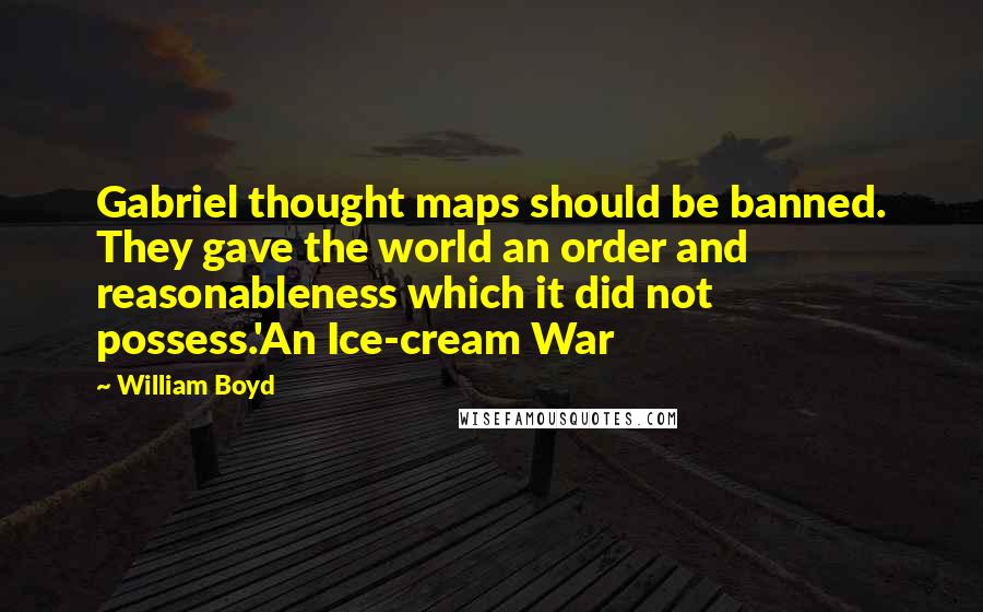 William Boyd Quotes: Gabriel thought maps should be banned. They gave the world an order and reasonableness which it did not possess.'An Ice-cream War