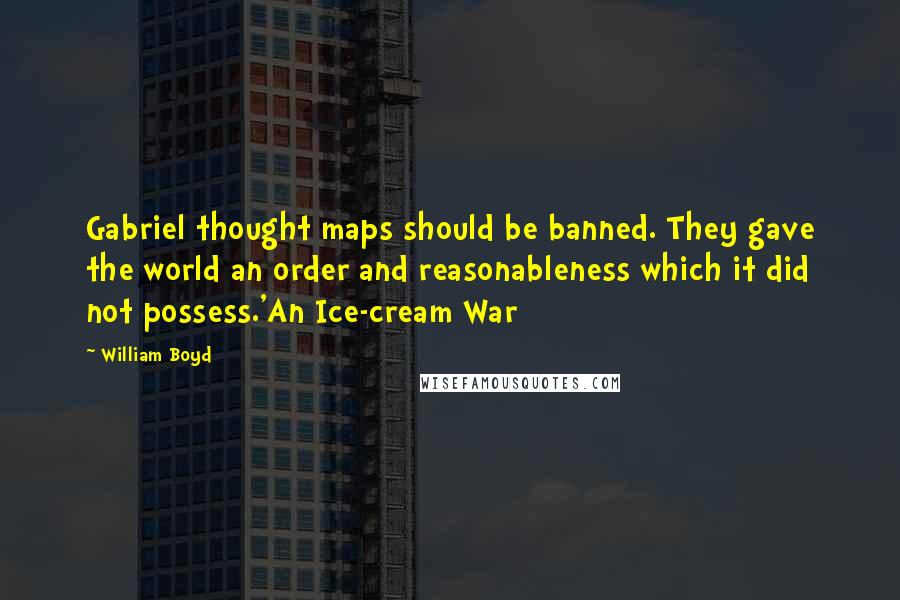 William Boyd Quotes: Gabriel thought maps should be banned. They gave the world an order and reasonableness which it did not possess.'An Ice-cream War