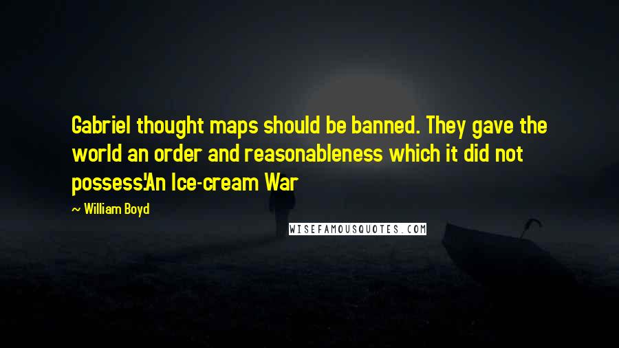 William Boyd Quotes: Gabriel thought maps should be banned. They gave the world an order and reasonableness which it did not possess.'An Ice-cream War