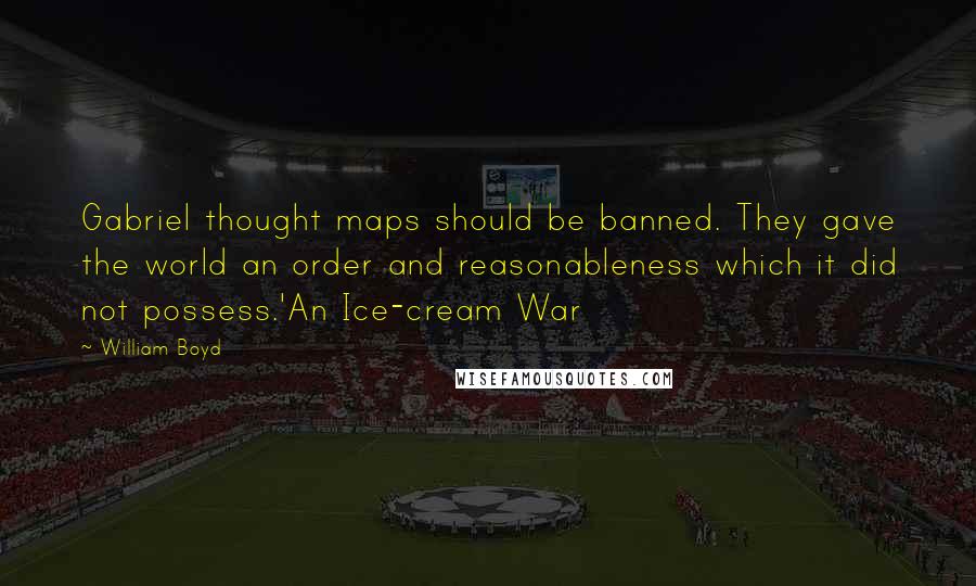 William Boyd Quotes: Gabriel thought maps should be banned. They gave the world an order and reasonableness which it did not possess.'An Ice-cream War