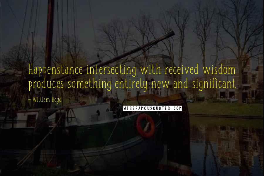 William Boyd Quotes: Happenstance intersecting with received wisdom produces something entirely new and significant