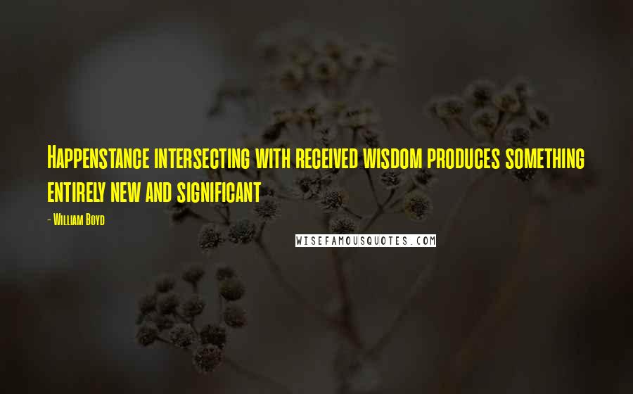 William Boyd Quotes: Happenstance intersecting with received wisdom produces something entirely new and significant