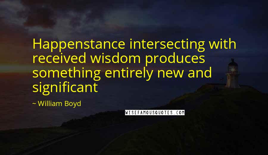 William Boyd Quotes: Happenstance intersecting with received wisdom produces something entirely new and significant