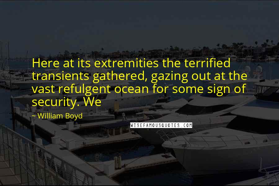 William Boyd Quotes: Here at its extremities the terrified transients gathered, gazing out at the vast refulgent ocean for some sign of security. We